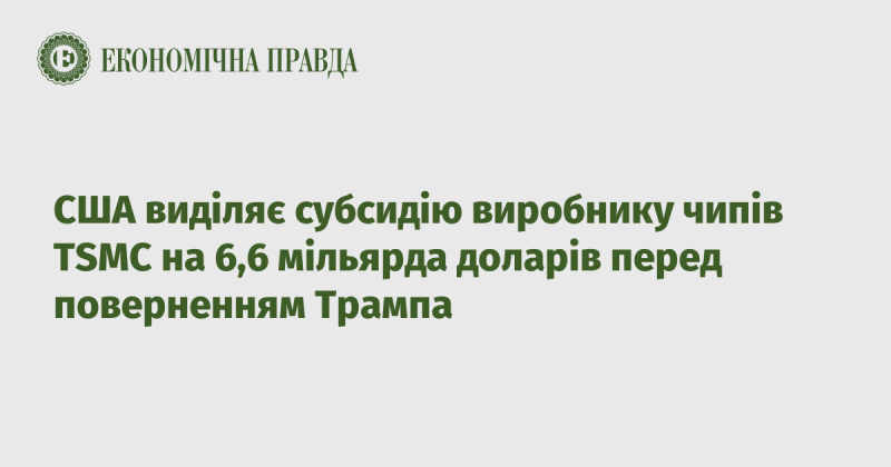 Сполучені Штати надають виробнику чипів TSMC субсидію в розмірі 6,6 мільярда доларів напередодні повернення Дональда Трампа.